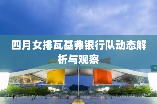 四月女排瓦基弗银行队动态解析与观察