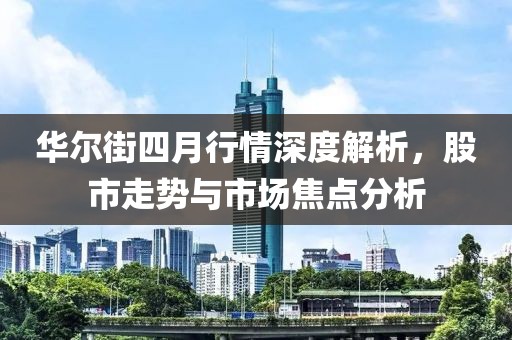 华尔街四月行情深度解析，股市走势与市场焦点分析