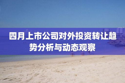 四月上市公司对外投资转让趋势分析与动态观察