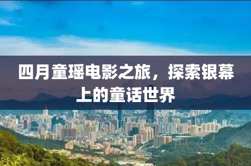 四月童瑶电影之旅，探索银幕上的童话世界