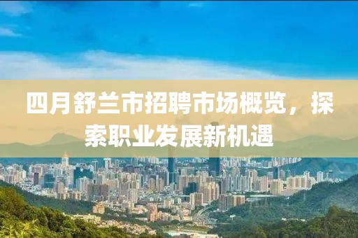 四月舒兰市招聘市场概览，探索职业发展新机遇