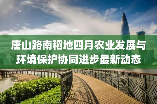 唐山路南稻地四月农业发展与环境保护协同进步最新动态