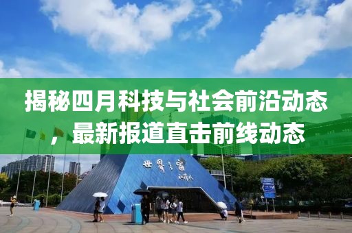 揭秘四月科技与社会前沿动态，最新报道直击前线动态