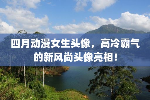 四月动漫女生头像，高冷霸气的新风尚头像亮相！