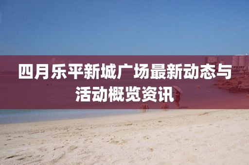四月乐平新城广场最新动态与活动概览资讯