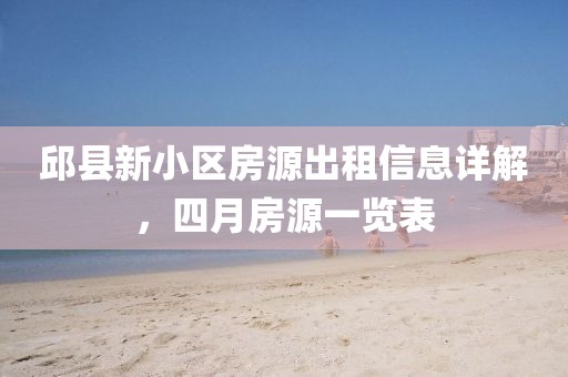 邱县新小区房源出租信息详解，四月房源一览表