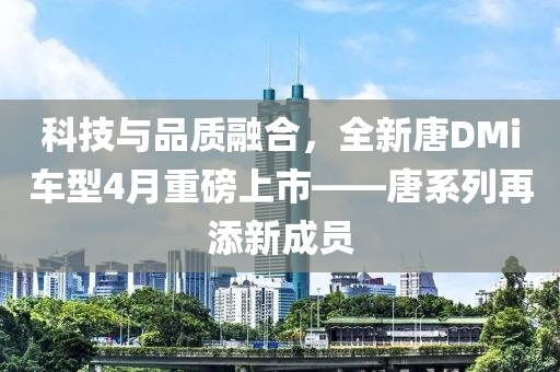 科技与品质融合，全新唐DMi车型4月重磅上市——唐系列再添新成员