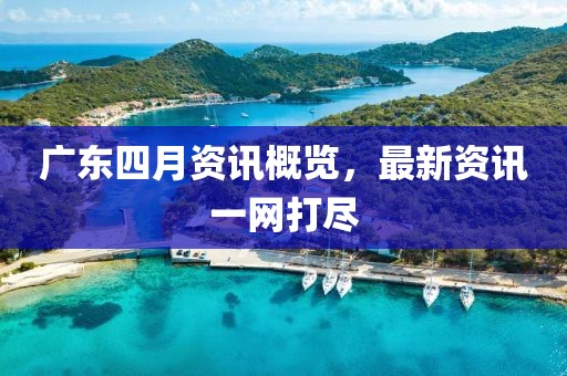 广东四月资讯概览，最新资讯一网打尽