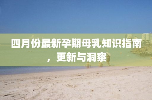 四月份最新孕期母乳知识指南，更新与洞察