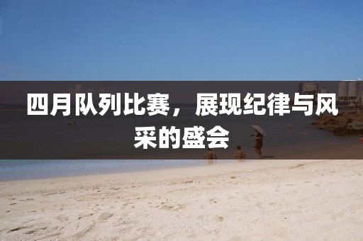 四月队列比赛，展现纪律与风采的盛会