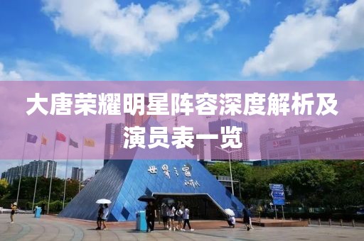 大唐荣耀明星阵容深度解析及演员表一览