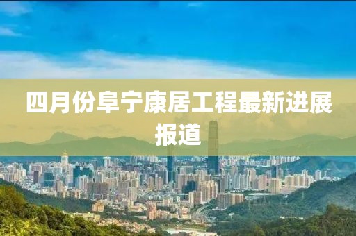 四月份阜宁康居工程最新进展报道