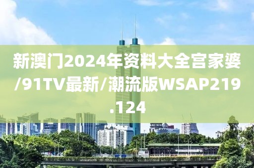 新澳门2024年资料大全宫家婆/91TV最新/潮流版WSAP219.124