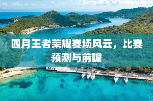 四月王者荣耀赛场风云，比赛预测与前瞻