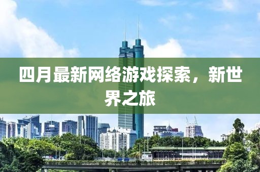 四月最新网络游戏探索，新世界之旅