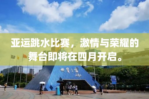 亚运跳水比赛，激情与荣耀的舞台即将在四月开启。