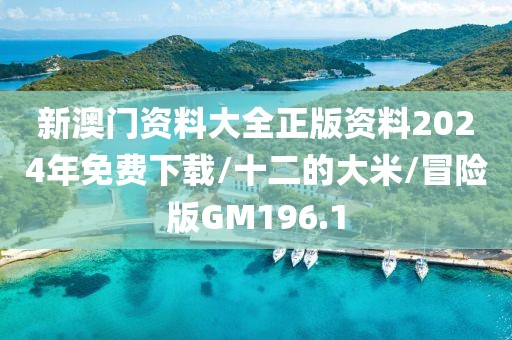新澳门资料大全正版资料2024年免费下载/十二的大米/冒险版GM196.1