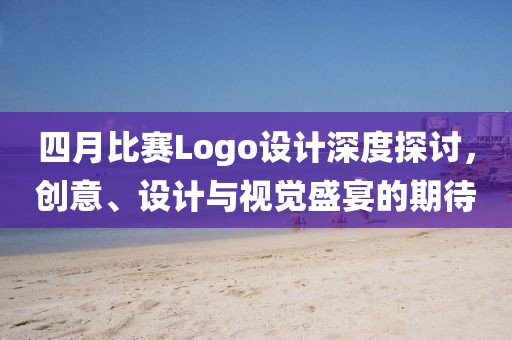 四月比赛Logo设计深度探讨，创意、设计与视觉盛宴的期待