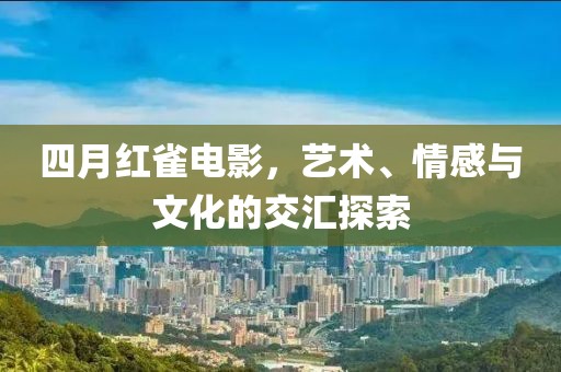 四月红雀电影，艺术、情感与文化的交汇探索