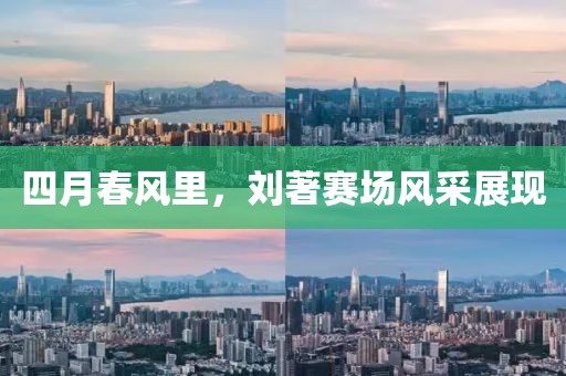 四月春风里，刘著赛场风采展现