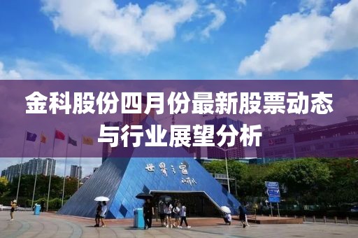 金科股份四月份最新股票动态与行业展望分析