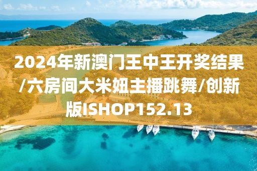 2024年新澳门王中王开奖结果/六房间大米妞主播跳舞/创新版ISHOP152.13