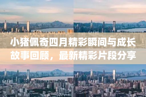 小猪佩奇四月精彩瞬间与成长故事回顾，最新精彩片段分享