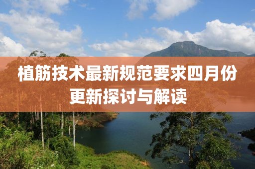 植筋技术最新规范要求四月份更新探讨与解读