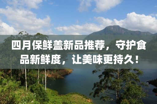四月保鲜盖新品推荐，守护食品新鲜度，让美味更持久！