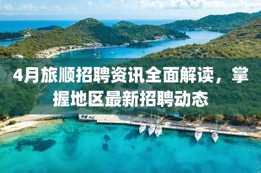 4月旅顺招聘资讯全面解读，掌握地区最新招聘动态