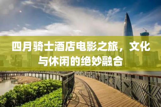 四月骑士酒店电影之旅，文化与休闲的绝妙融合
