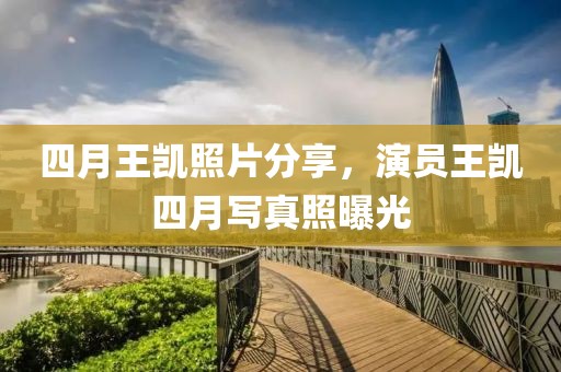四月王凯照片分享，演员王凯四月写真照曝光