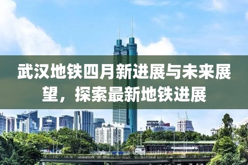 武汉地铁四月新进展与未来展望，探索最新地铁进展