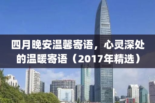 四月晚安温馨寄语，心灵深处的温暖寄语（2017年精选）