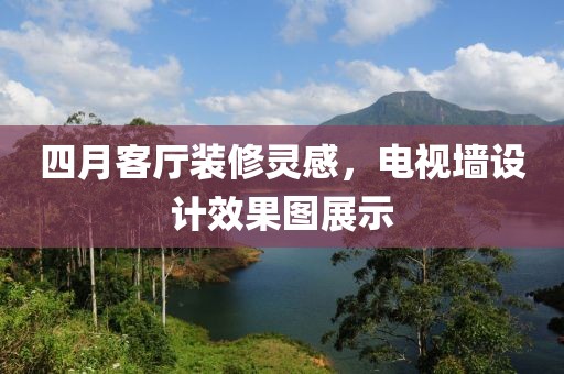四月客厅装修灵感，电视墙设计效果图展示