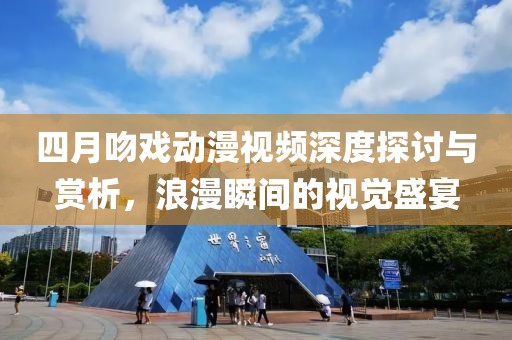 四月吻戏动漫视频深度探讨与赏析，浪漫瞬间的视觉盛宴