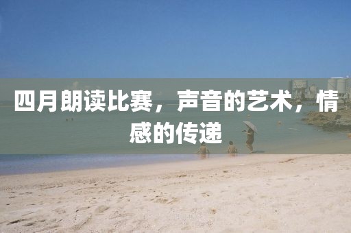 四月朗读比赛，声音的艺术，情感的传递