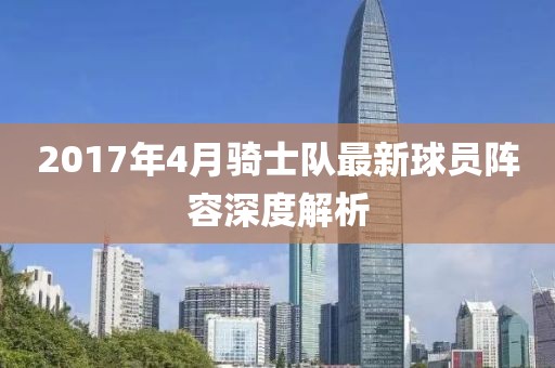 2017年4月骑士队最新球员阵容深度解析