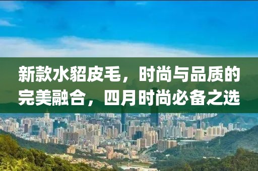新款水貂皮毛，时尚与品质的完美融合，四月时尚必备之选