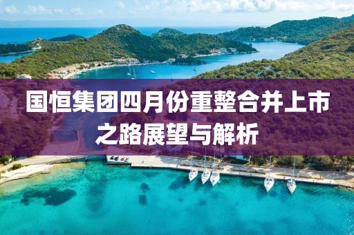国恒集团四月份重整合并上市之路展望与解析
