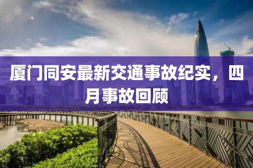 厦门同安最新交通事故纪实，四月事故回顾