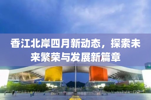 香江北岸四月新动态，探索未来繁荣与发展新篇章