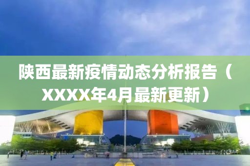 陕西最新疫情动态分析报告（XXXX年4月最新更新）