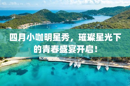 四月小咖明星秀，璀璨星光下的青春盛宴开启！