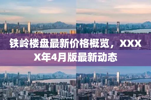 铁岭楼盘最新价格概览，XXXX年4月版最新动态
