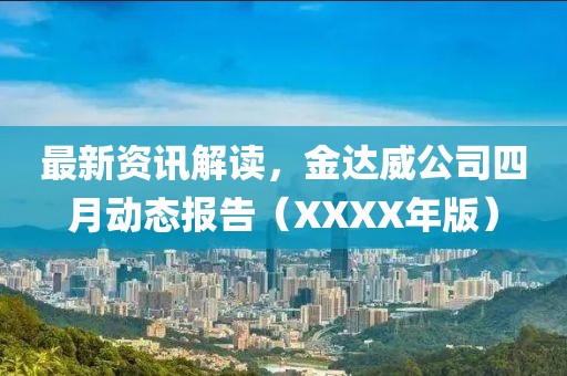 最新资讯解读，金达威公司四月动态报告（XXXX年版）