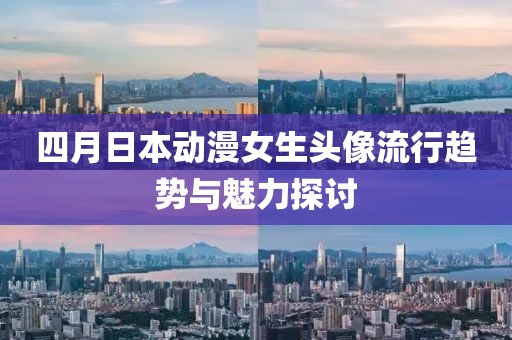 四月日本动漫女生头像流行趋势与魅力探讨