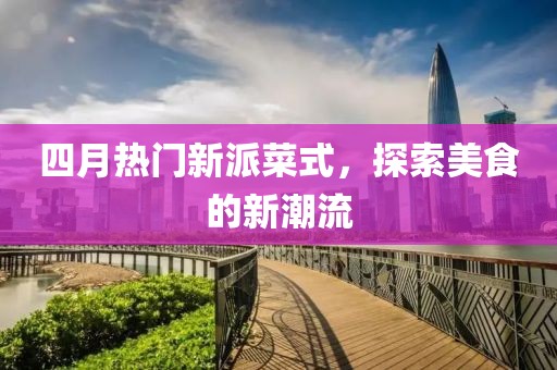四月热门新派菜式，探索美食的新潮流