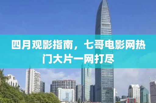 四月观影指南，七哥电影网热门大片一网打尽