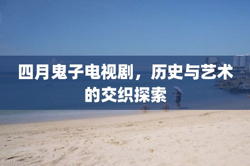 四月鬼子电视剧，历史与艺术的交织探索